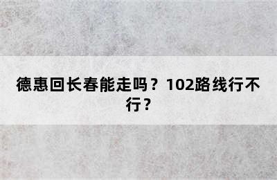 德惠回长春能走吗？102路线行不行？