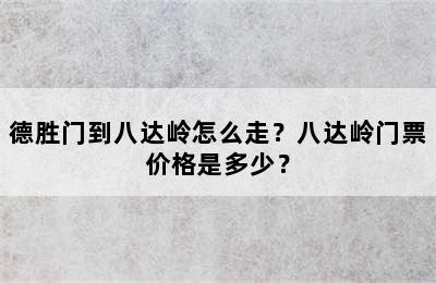 德胜门到八达岭怎么走？八达岭门票价格是多少？