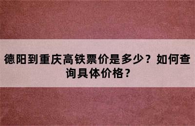 德阳到重庆高铁票价是多少？如何查询具体价格？