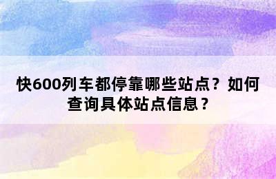 快600列车都停靠哪些站点？如何查询具体站点信息？