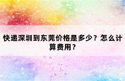 快递深圳到东莞价格是多少？怎么计算费用？