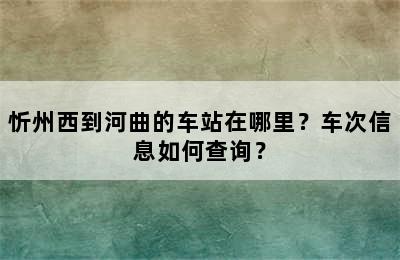 忻州西到河曲的车站在哪里？车次信息如何查询？