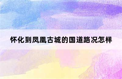 怀化到凤凰古城的国道路况怎样