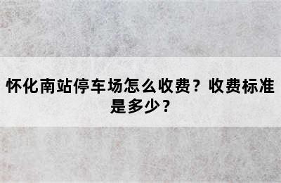 怀化南站停车场怎么收费？收费标准是多少？