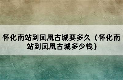 怀化南站到凤凰古城要多久（怀化南站到凤凰古城多少钱）