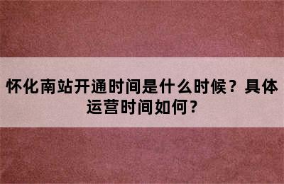 怀化南站开通时间是什么时候？具体运营时间如何？