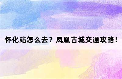 怀化站怎么去？凤凰古城交通攻略！