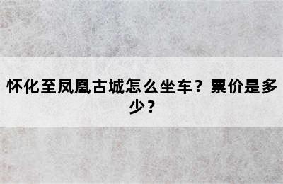 怀化至凤凰古城怎么坐车？票价是多少？