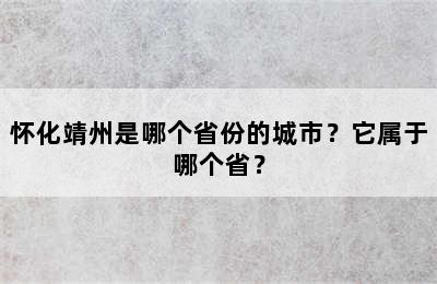 怀化靖州是哪个省份的城市？它属于哪个省？