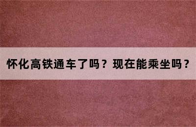 怀化高铁通车了吗？现在能乘坐吗？