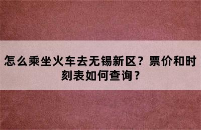 怎么乘坐火车去无锡新区？票价和时刻表如何查询？