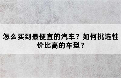 怎么买到最便宜的汽车？如何挑选性价比高的车型？