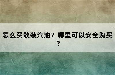 怎么买散装汽油？哪里可以安全购买？