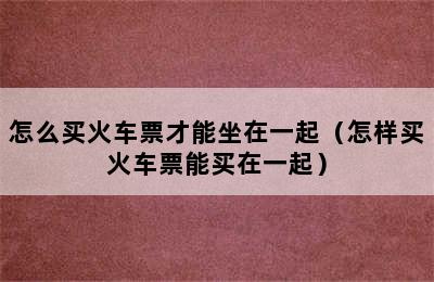 怎么买火车票才能坐在一起（怎样买火车票能买在一起）