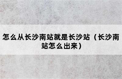 怎么从长沙南站就是长沙站（长沙南站怎么出来）