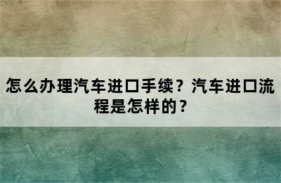 怎么办理汽车进口手续？汽车进口流程是怎样的？