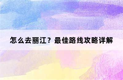 怎么去丽江？最佳路线攻略详解