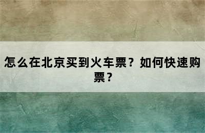 怎么在北京买到火车票？如何快速购票？