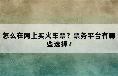 怎么在网上买火车票？票务平台有哪些选择？