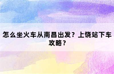 怎么坐火车从南昌出发？上饶站下车攻略？