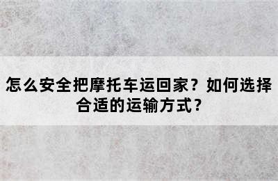 怎么安全把摩托车运回家？如何选择合适的运输方式？