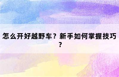 怎么开好越野车？新手如何掌握技巧？