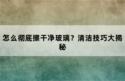 怎么彻底擦干净玻璃？清洁技巧大揭秘