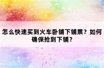 怎么快速买到火车卧铺下铺票？如何确保抢到下铺？