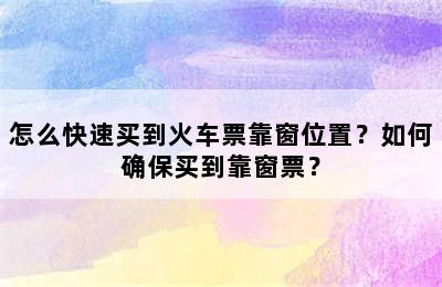 怎么快速买到火车票靠窗位置？如何确保买到靠窗票？