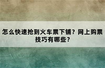 怎么快速抢到火车票下铺？网上购票技巧有哪些？