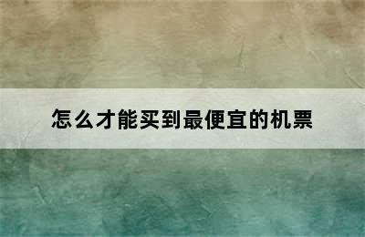 怎么才能买到最便宜的机票