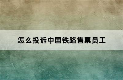 怎么投诉中国铁路售票员工