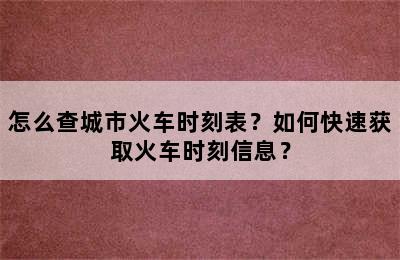 怎么查城市火车时刻表？如何快速获取火车时刻信息？