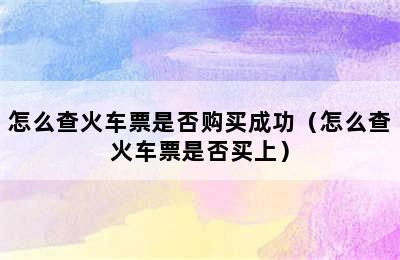 怎么查火车票是否购买成功（怎么查火车票是否买上）