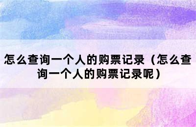 怎么查询一个人的购票记录（怎么查询一个人的购票记录呢）