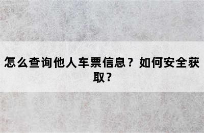 怎么查询他人车票信息？如何安全获取？