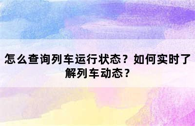 怎么查询列车运行状态？如何实时了解列车动态？