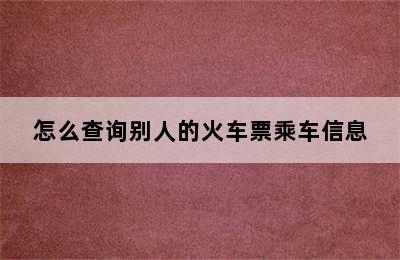 怎么查询别人的火车票乘车信息