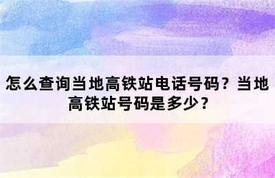 怎么查询当地高铁站电话号码？当地高铁站号码是多少？