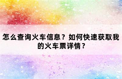 怎么查询火车信息？如何快速获取我的火车票详情？