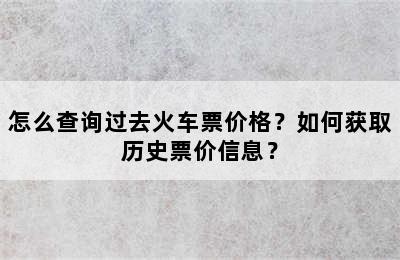 怎么查询过去火车票价格？如何获取历史票价信息？