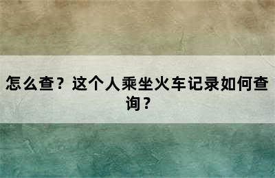 怎么查？这个人乘坐火车记录如何查询？