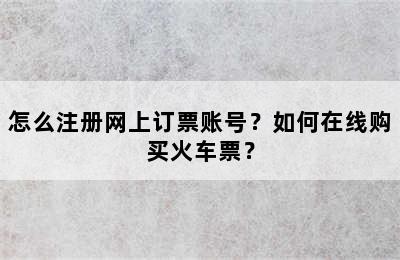 怎么注册网上订票账号？如何在线购买火车票？