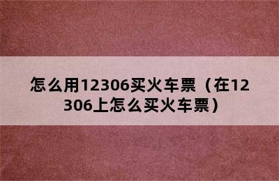 怎么用12306买火车票（在12306上怎么买火车票）