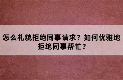 怎么礼貌拒绝同事请求？如何优雅地拒绝同事帮忙？