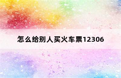 怎么给别人买火车票12306