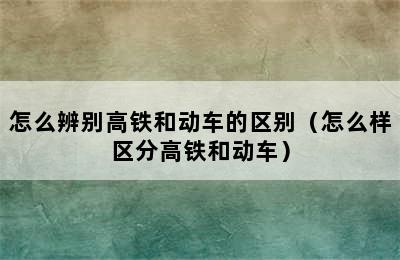 怎么辨别高铁和动车的区别（怎么样区分高铁和动车）