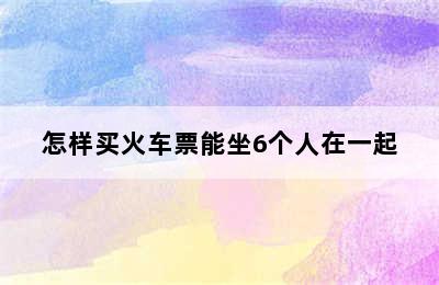 怎样买火车票能坐6个人在一起