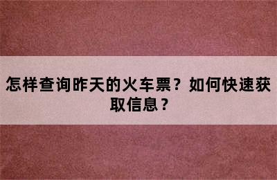 怎样查询昨天的火车票？如何快速获取信息？