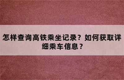 怎样查询高铁乘坐记录？如何获取详细乘车信息？